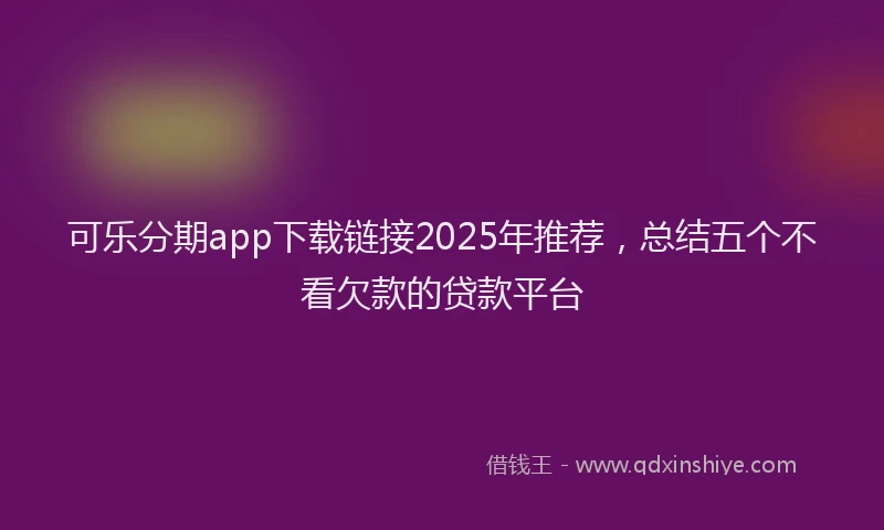 可乐分期app下载链接2025年推荐，总结五个不看欠款的贷款平台
