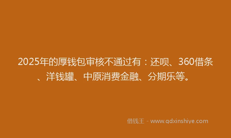 2025年的厚钱包审核不通过有：还呗、360借条、洋钱罐、中原消费金融、分期乐等。