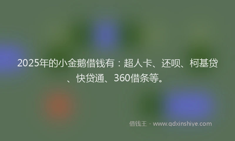 2025年的小金鹅借钱有：超人卡、还呗、柯基贷、快贷通、360借条等。