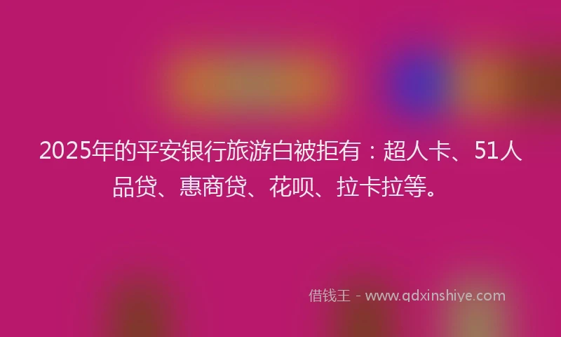 2025年的平安银行旅游白被拒有：超人卡、51人品贷、惠商贷、花呗、拉卡拉等。