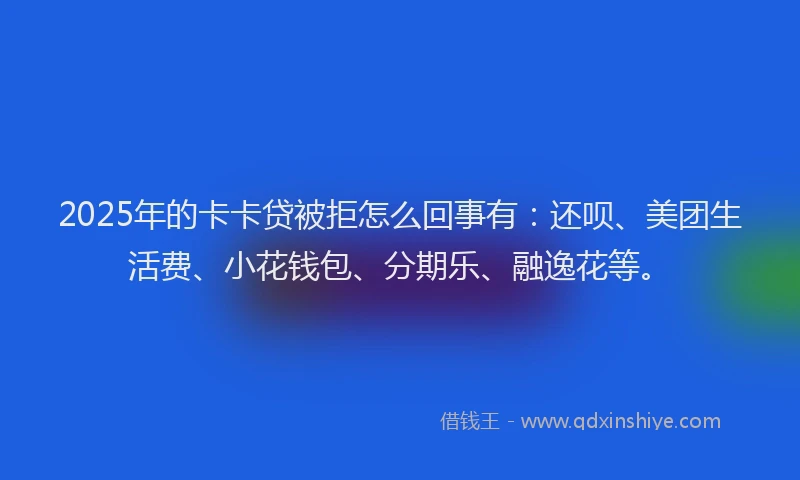 2025年的卡卡贷被拒怎么回事有：还呗、美团生活费、小花钱包、分期乐、融逸花等。