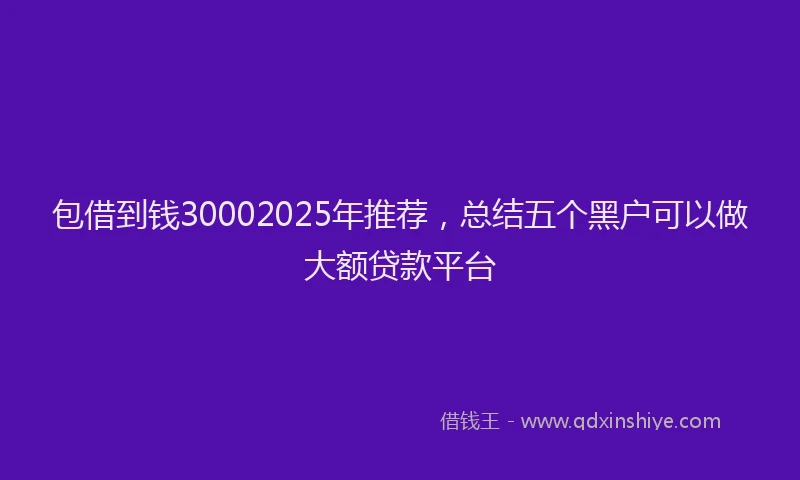 包借到钱30002025年推荐，总结五个黑户可以做大额贷款平台