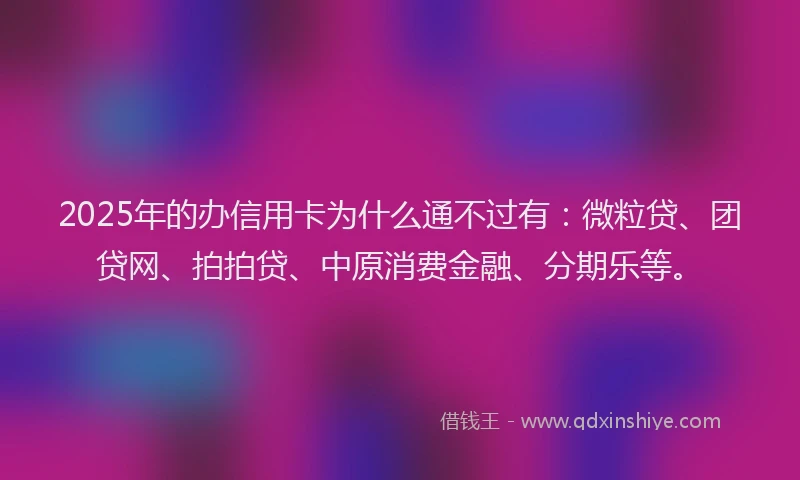 2025年的办信用卡为什么通不过有：微粒贷、团贷网、拍拍贷、中原消费金融、分期乐等。