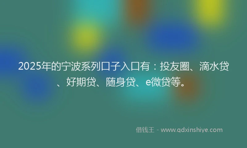 2025年的宁波系列口子入口有：投友圈、滴水贷、好期贷、随身贷、e微贷等。