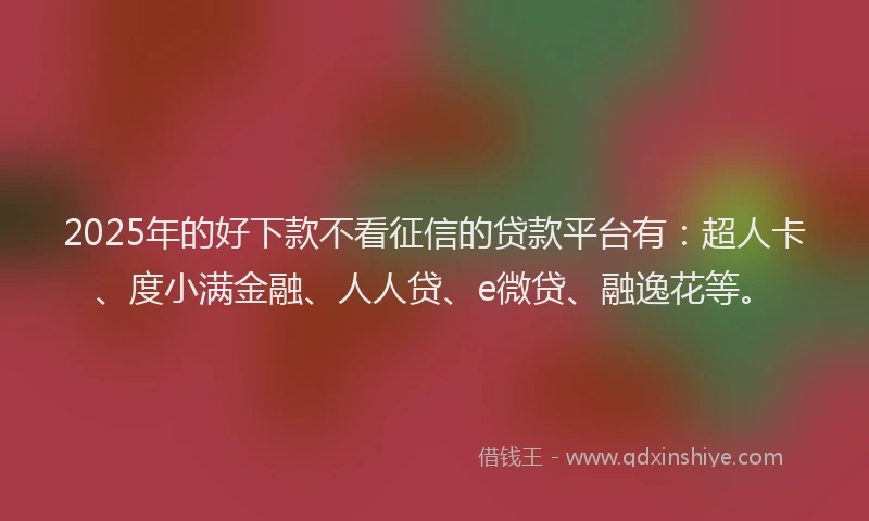 2025年的好下款不看征信的贷款平台有：超人卡、度小满金融、人人贷、e微贷、融逸花等。