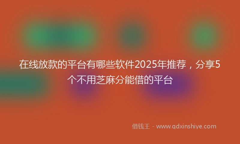 在线放款的平台有哪些软件2025年推荐，分享5个不用芝麻分能借的平台