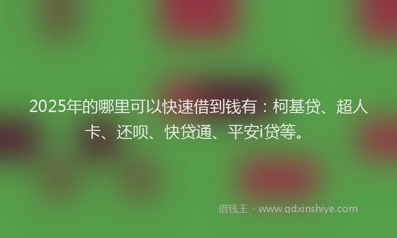 2025年的哪里可以快速借到钱有：柯基贷、超人卡、还呗、快贷通、平安i贷等。