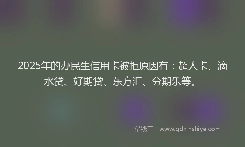 2025年的办民生信用卡被拒原因有：超人卡、滴水贷、好期贷、东方汇、分期乐等。