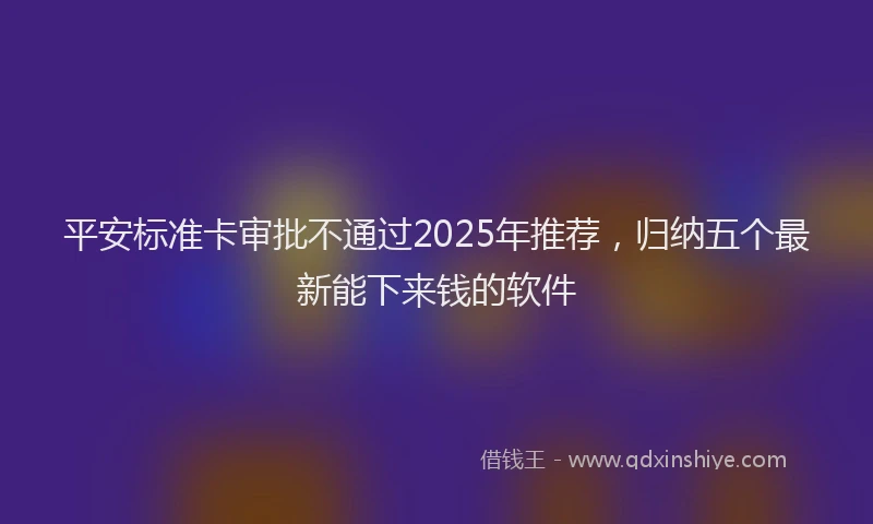 平安标准卡审批不通过2025年推荐，归纳五个最新能下来钱的软件