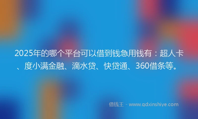 2025年的哪个平台可以借到钱急用钱有：超人卡、度小满金融、滴水贷、快贷通、360借条等。