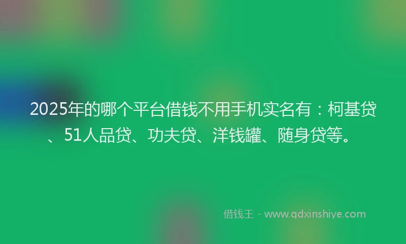 2025年的哪个平台借钱不用手机实名有：柯基贷、51人品贷、功夫贷、洋钱罐、随身贷等。