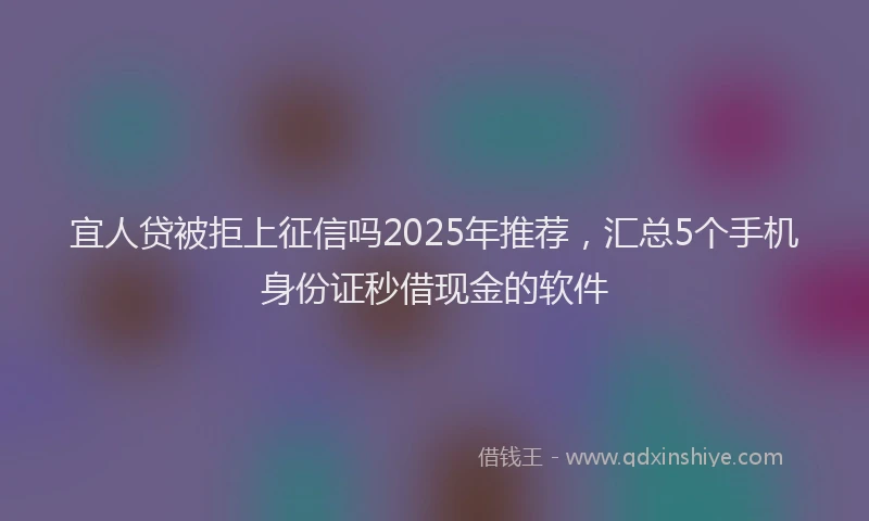 宜人贷被拒上征信吗2025年推荐，汇总5个手机身份证秒借现金的软件
