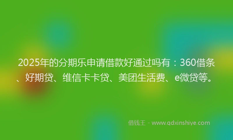2025年的分期乐申请借款好通过吗有：360借条、好期贷、维信卡卡贷、美团生活费、e微贷等。