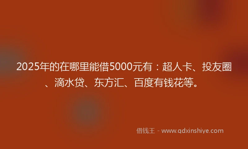 2025年的在哪里能借5000元有：超人卡、投友圈、滴水贷、东方汇、百度有钱花等。
