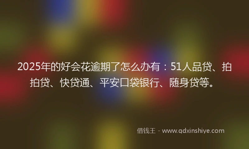 2025年的好会花逾期了怎么办有：51人品贷、拍拍贷、快贷通、平安口袋银行、随身贷等。