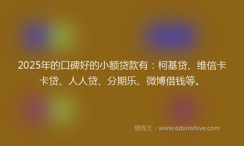 2025年的口碑好的小额贷款有：柯基贷、维信卡卡贷、人人贷、分期乐、微博借钱等。