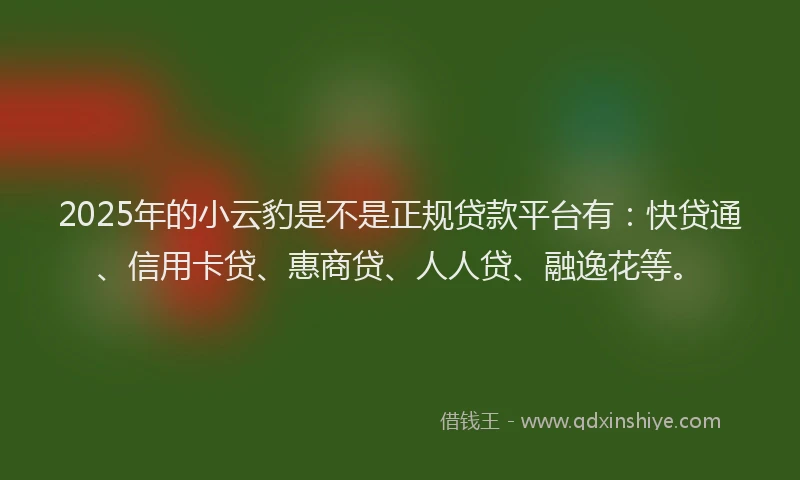 2025年的小云豹是不是正规贷款平台有：快贷通、信用卡贷、惠商贷、人人贷、融逸花等。