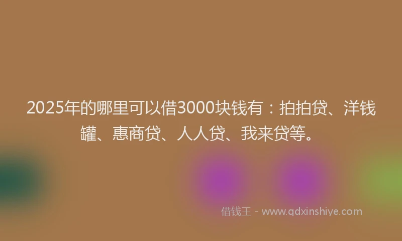 2025年的哪里可以借3000块钱有：拍拍贷、洋钱罐、惠商贷、人人贷、我来贷等。