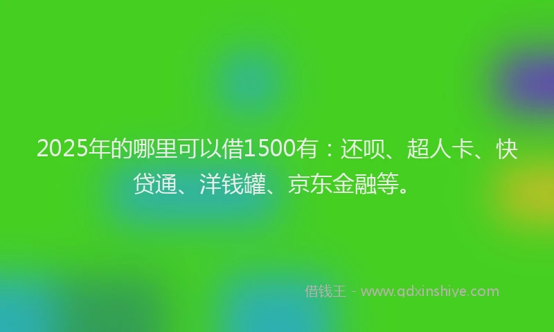 2025年的哪里可以借1500有：还呗、超人卡、快贷通、洋钱罐、京东金融等。
