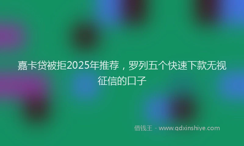 嘉卡贷被拒2025年推荐，罗列五个快速下款无视征信的口子