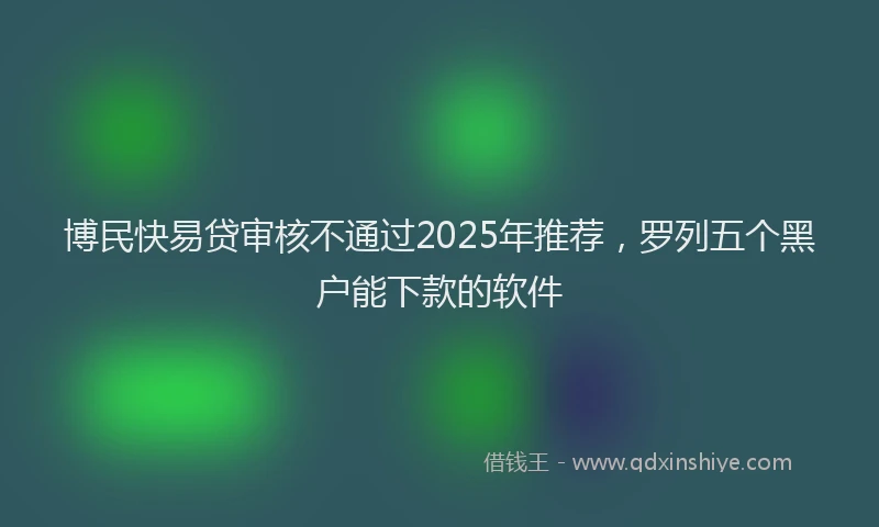 博民快易贷审核不通过2025年推荐，罗列五个黑户能下款的软件