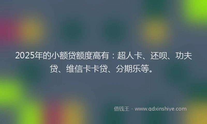 2025年的小额贷额度高有：超人卡、还呗、功夫贷、维信卡卡贷、分期乐等。
