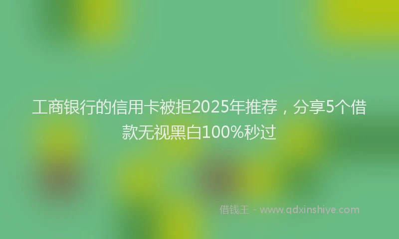 工商银行的信用卡被拒2025年推荐，分享5个借款无视黑白100%秒过