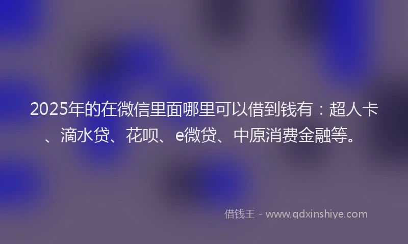 2025年的在微信里面哪里可以借到钱有：超人卡、滴水贷、花呗、e微贷、中原消费金融等。