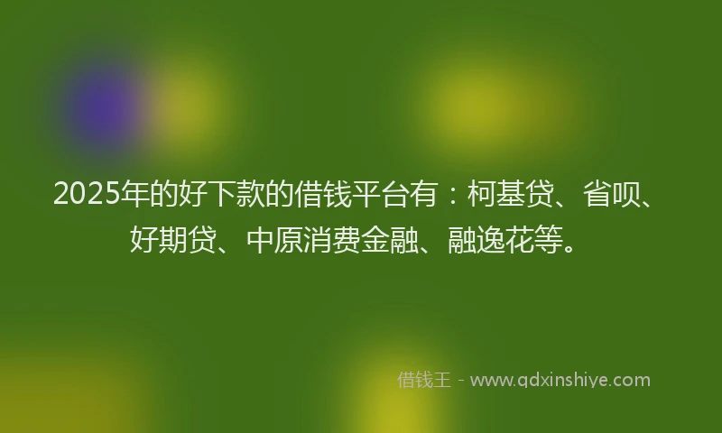 2025年的好下款的借钱平台有：柯基贷、省呗、好期贷、中原消费金融、融逸花等。