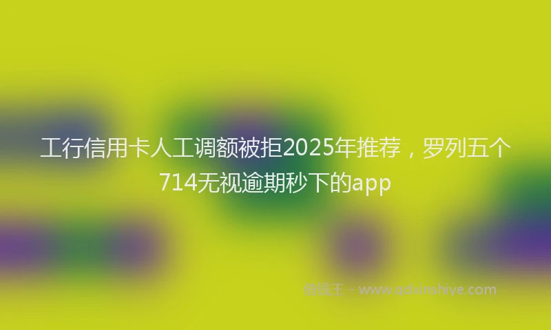 工行信用卡人工调额被拒2025年推荐，罗列五个714无视逾期秒下的app