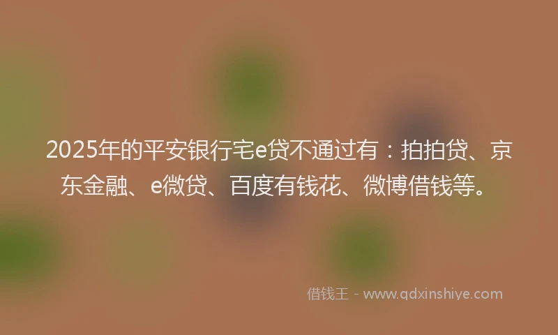 2025年的平安银行宅e贷不通过有：拍拍贷、京东金融、e微贷、百度有钱花、微博借钱等。