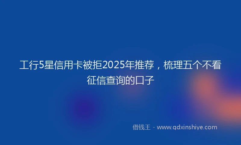 工行5星信用卡被拒2025年推荐，梳理五个不看征信查询的口子