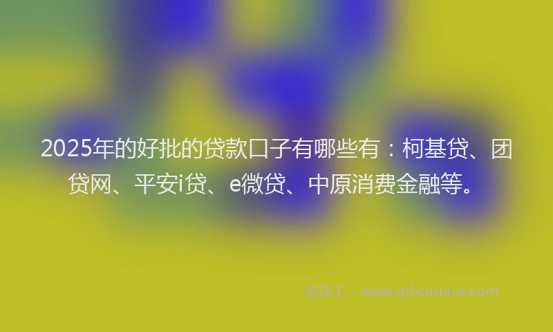 2025年的好批的贷款口子有哪些有：柯基贷、团贷网、平安i贷、e微贷、中原消费金融等。