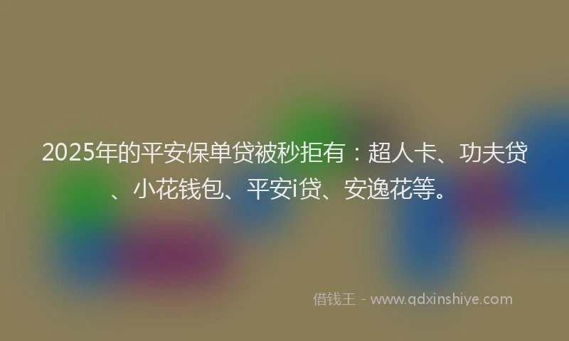 2025年的平安保单贷被秒拒有：超人卡、功夫贷、小花钱包、平安i贷、安逸花等。
