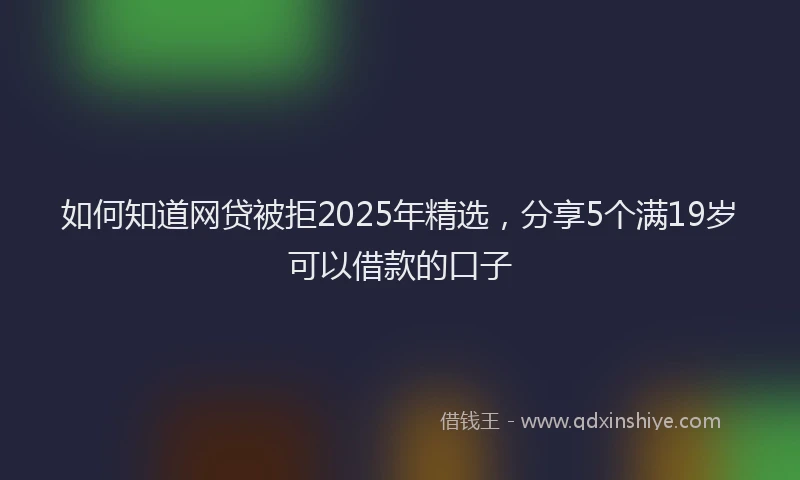 如何知道网贷被拒2025年精选，分享5个满19岁可以借款的口子