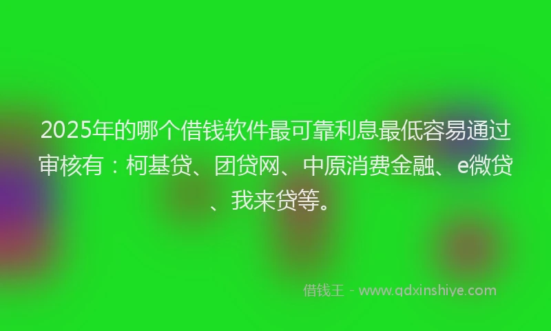 2025年的哪个借钱软件最可靠利息最低容易通过审核有：柯基贷、团贷网、中原消费金融、e微贷、我来贷等。