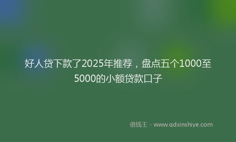 好人贷下款了2025年推荐，盘点五个1000至5000的小额贷款口子