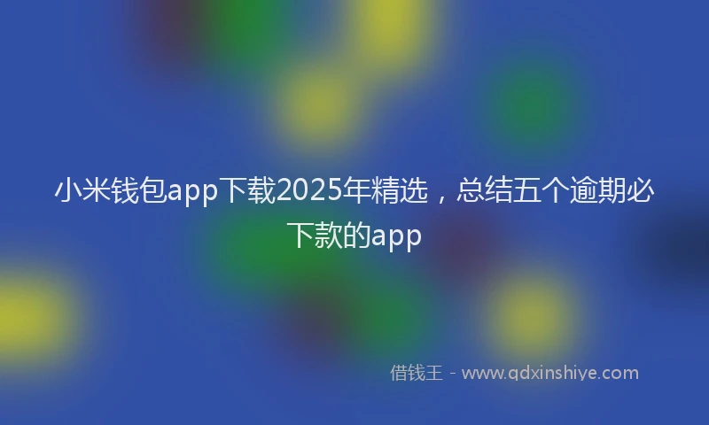 小米钱包app下载2025年精选，总结五个逾期必下款的app