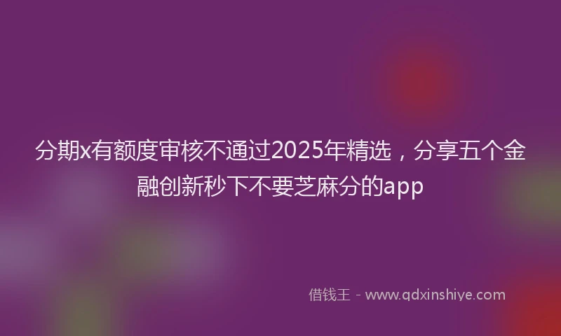 分期x有额度审核不通过2025年精选，分享五个金融创新秒下不要芝麻分的app