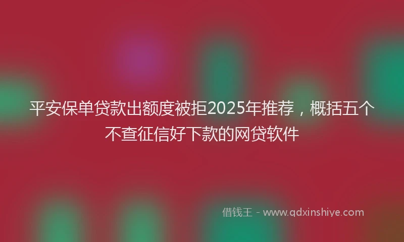 平安保单贷款出额度被拒2025年推荐，概括五个不查征信好下款的网贷软件
