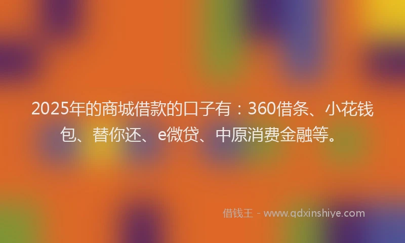 2025年的商城借款的口子有：360借条、小花钱包、替你还、e微贷、中原消费金融等。