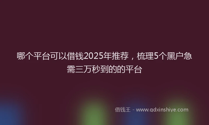 哪个平台可以借钱2025年推荐，梳理5个黑户急需三万秒到的的平台