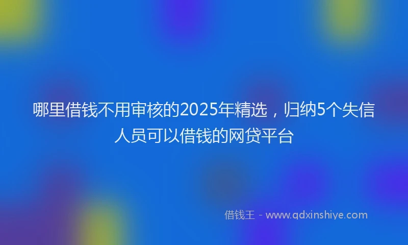 哪里借钱不用审核的2025年精选，归纳5个失信人员可以借钱的网贷平台