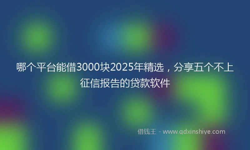 哪个平台能借3000块2025年精选，分享五个不上征信报告的贷款软件