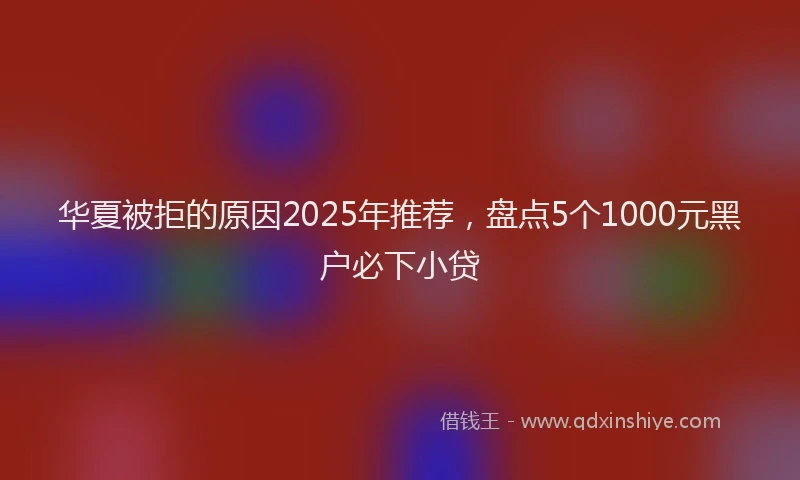 华夏被拒的原因2025年推荐，盘点5个1000元黑户必下小贷