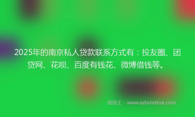 2025年的南京私人贷款联系方式有：投友圈、团贷网、花呗、百度有钱花、微博借钱等。