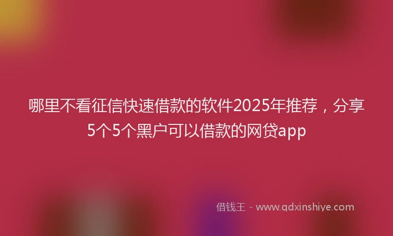 哪里不看征信快速借款的软件2025年推荐，分享5个5个黑户可以借款的网贷app