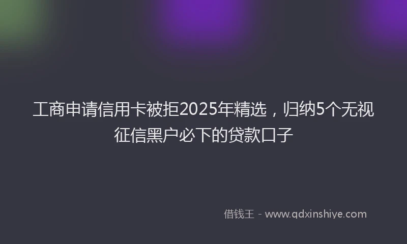 工商申请信用卡被拒2025年精选，归纳5个无视征信黑户必下的贷款口子