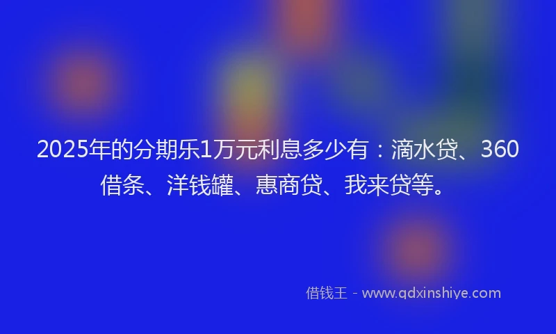 2025年的分期乐1万元利息多少有：滴水贷、360借条、洋钱罐、惠商贷、我来贷等。