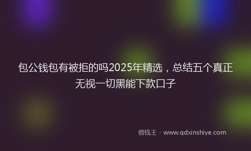包公钱包有被拒的吗2025年精选，总结五个真正无视一切黑能下款口子